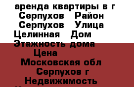 аренда квартиры в г.Серпухов › Район ­ Серпухов › Улица ­ Целинная › Дом ­ 27 › Этажность дома ­ 2 › Цена ­ 15 000 - Московская обл., Серпухов г. Недвижимость » Квартиры аренда   . Московская обл.,Серпухов г.